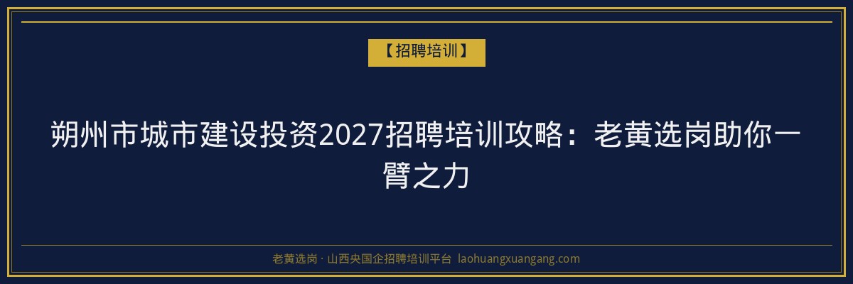 朔州市城市建设投资2027招聘培训攻略：老黄选岗助你一臂之力 - 老黄选岗