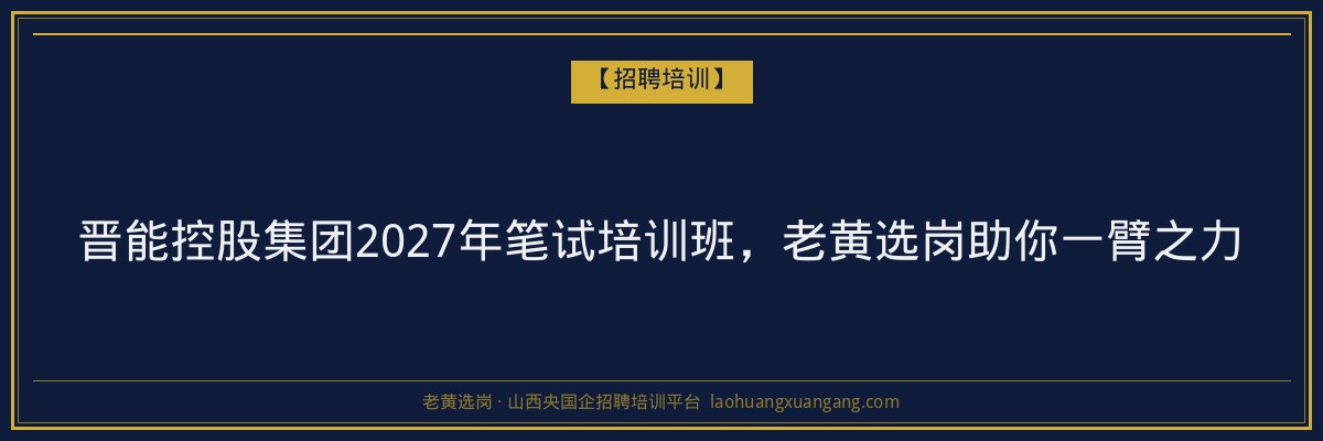 晋能控股集团2027年笔试培训班，老黄选岗助你一臂之力 - 老黄选岗