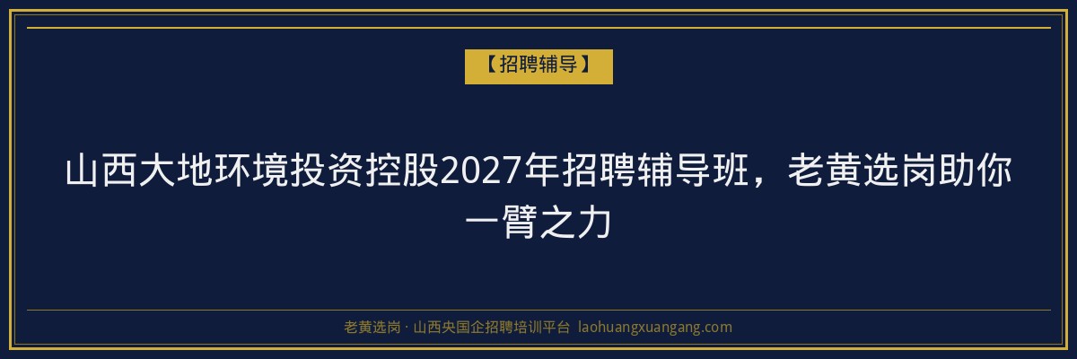 山西大地环境投资控股2027年招聘辅导班，老黄选岗助你一臂之力 - 老黄选岗