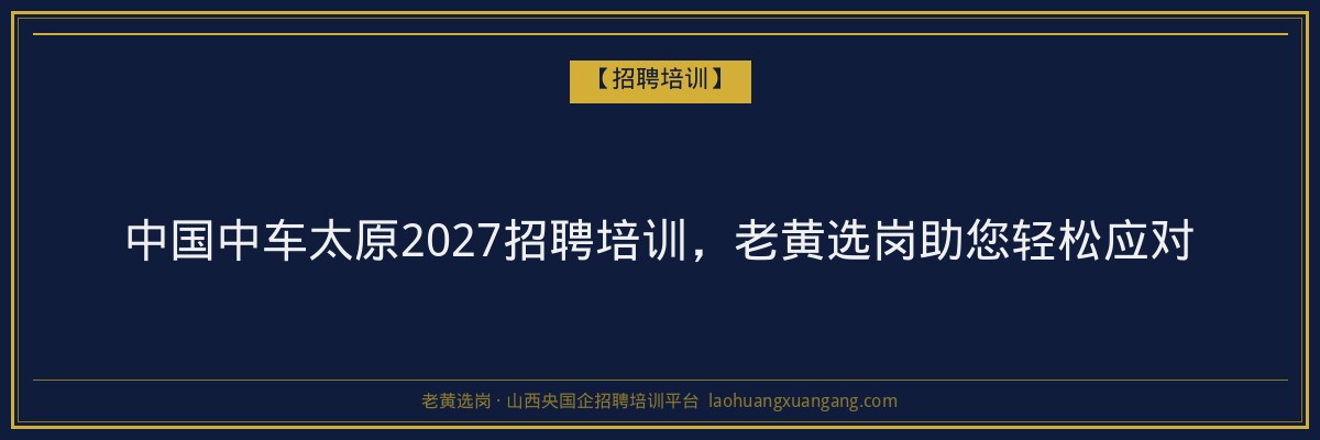 中国中车太原2027招聘培训,老黄选岗助您轻松应对 - 老黄选岗