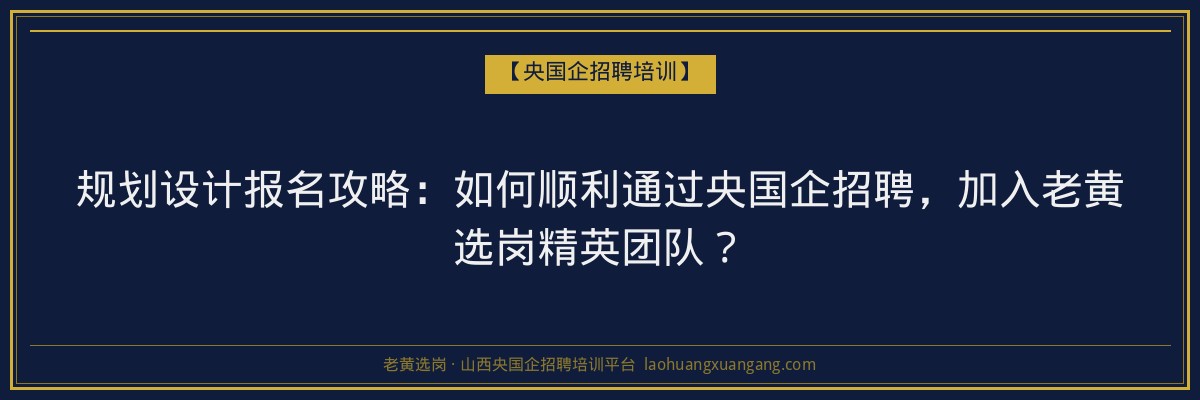 规划设计报名攻略：如何顺利通过央国企招聘，加入老黄选岗精英团队？ - 老黄选岗
