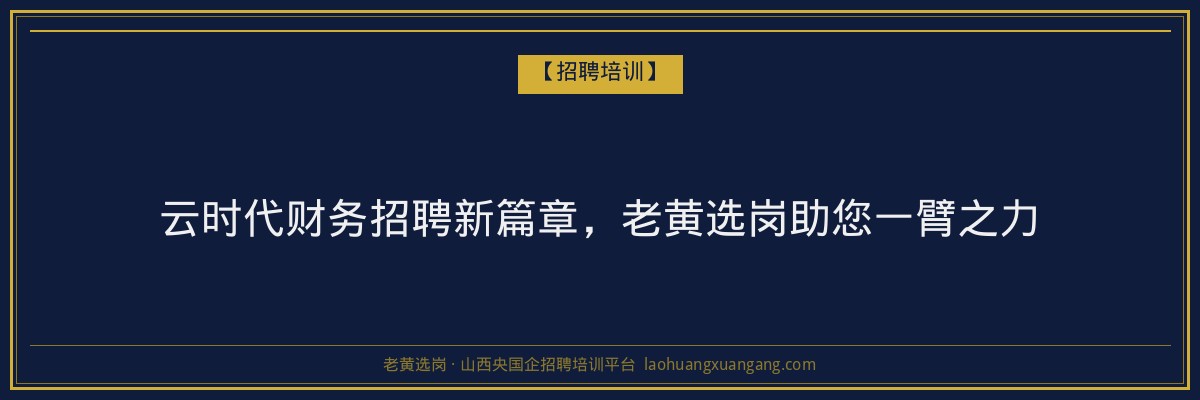 云时代财务招聘新篇章，老黄选岗助您一臂之力 - 老黄选岗