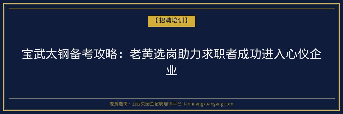 宝武太钢备考攻略：老黄选岗助力求职者成功进入心仪企业 - 老黄选岗