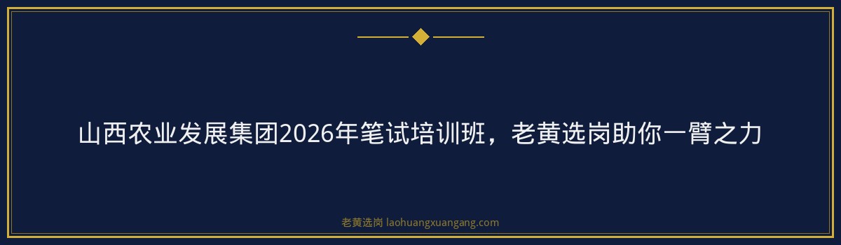 山西农业发展集团2026年笔试培训班，老黄选岗助你一臂之力 - 要点