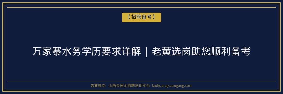 万家寨水务学历要求详解 | 老黄选岗助您顺利备考 - 老黄选岗