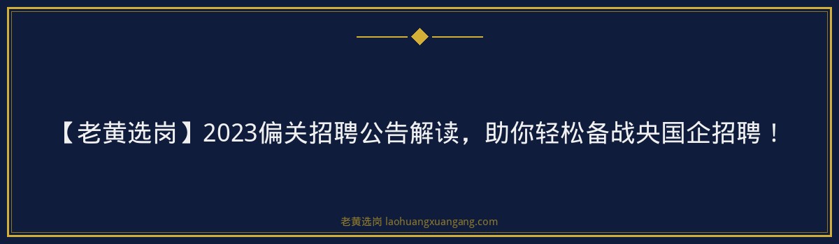 【老黄选岗】2023偏关招聘公告解读，助你轻松备战央国企招聘！ - 要点
