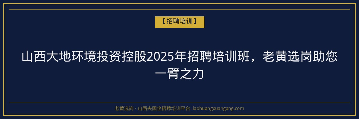 山西大地环境投资控股2025年招聘培训班，老黄选岗助您一臂之力 - 老黄选岗