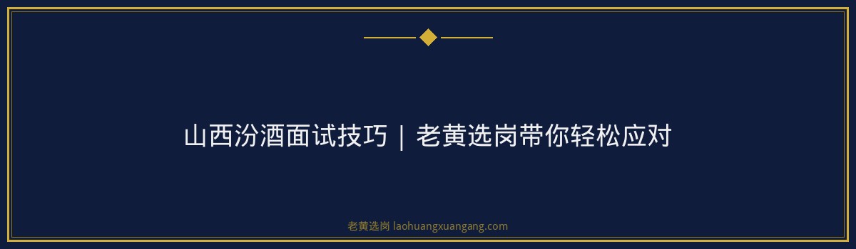 山西汾酒面试技巧 | 老黄选岗带你轻松应对 - 要点