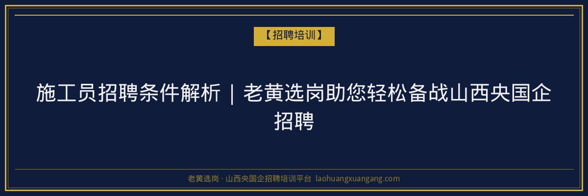 施工员招聘条件解析 | 老黄选岗助您轻松备战山西央国企招聘 - 老黄选岗