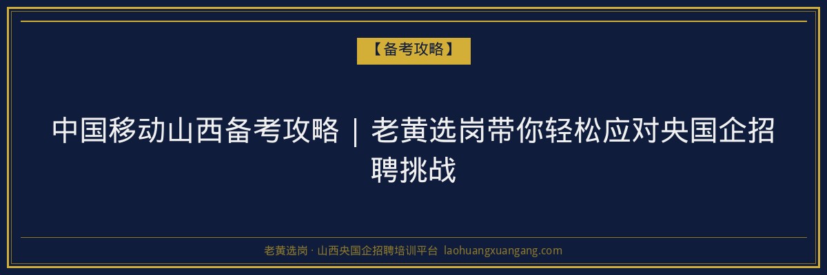 中国移动山西备考攻略 | 老黄选岗带你轻松应对央国企招聘挑战 - 老黄选岗