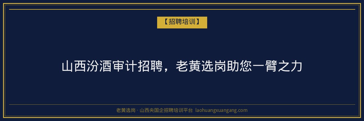 山西汾酒审计招聘，老黄选岗助您一臂之力 - 老黄选岗