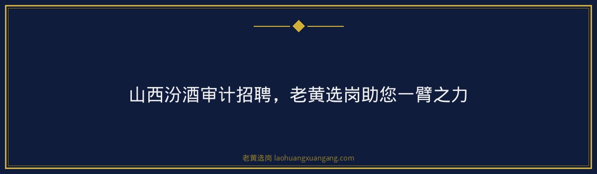 山西汾酒审计招聘，老黄选岗助您一臂之力 - 要点