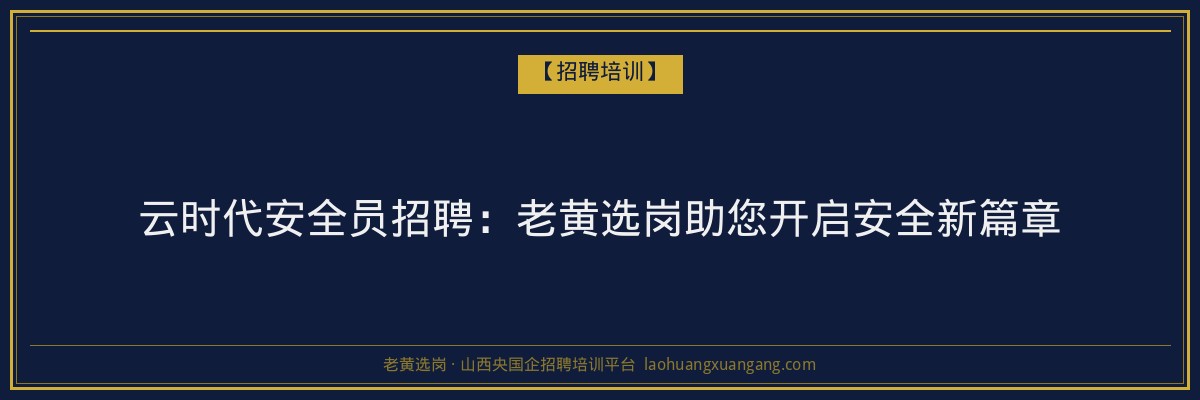 云时代安全员招聘:老黄选岗助您开启安全新篇章 - 老黄选岗