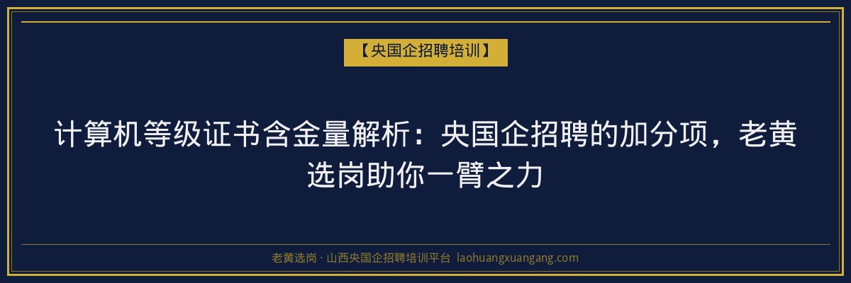 计算机等级证书含金量解析：央国企招聘的加分项，老黄选岗助你一臂之力 - 老黄选岗