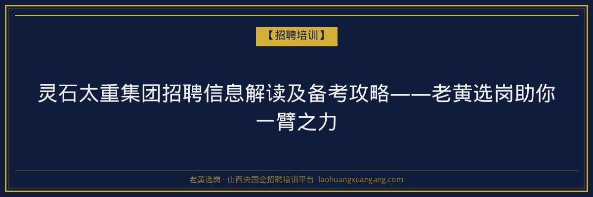 灵石太重集团招聘信息解读及备考攻略——老黄选岗助你一臂之力 - 老黄选岗