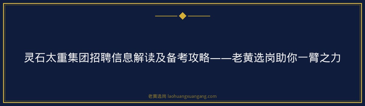 灵石太重集团招聘信息解读及备考攻略——老黄选岗助你一臂之力 - 要点