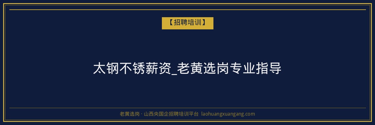 太钢不锈薪资_老黄选岗专业指导 - 老黄选岗