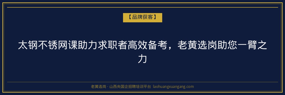 太钢不锈网课助力求职者高效备考，老黄选岗助您一臂之力 - 老黄选岗