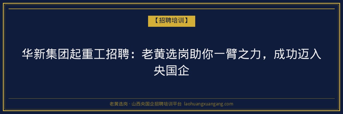 华新集团起重工招聘：老黄选岗助你一臂之力，成功迈入央国企 - 老黄选岗