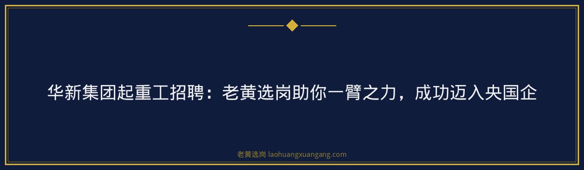 华新集团起重工招聘：老黄选岗助你一臂之力，成功迈入央国企 - 要点