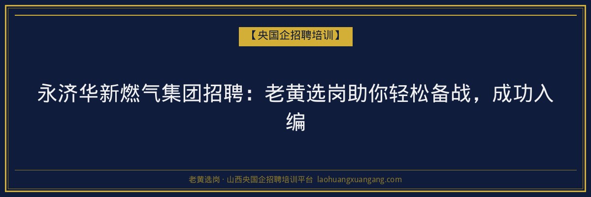 永济华新燃气集团招聘:老黄选岗助你轻松备战,成功入编 - 老黄选岗