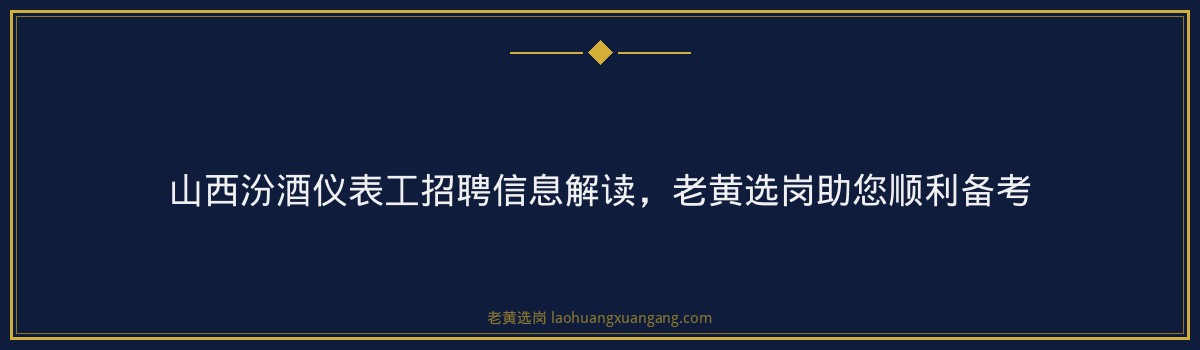 山西汾酒仪表工招聘信息解读，老黄选岗助您顺利备考 - 要点