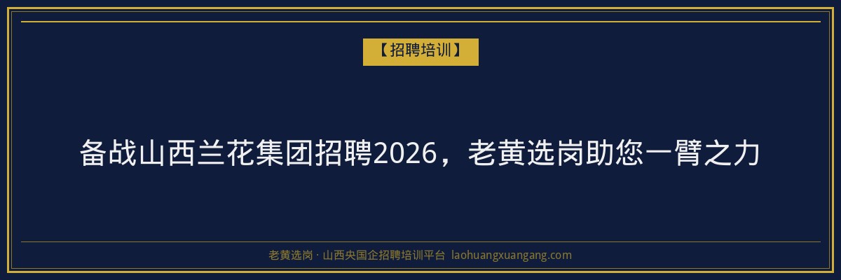 备战山西兰花集团招聘2026，老黄选岗助您一臂之力 - 老黄选岗