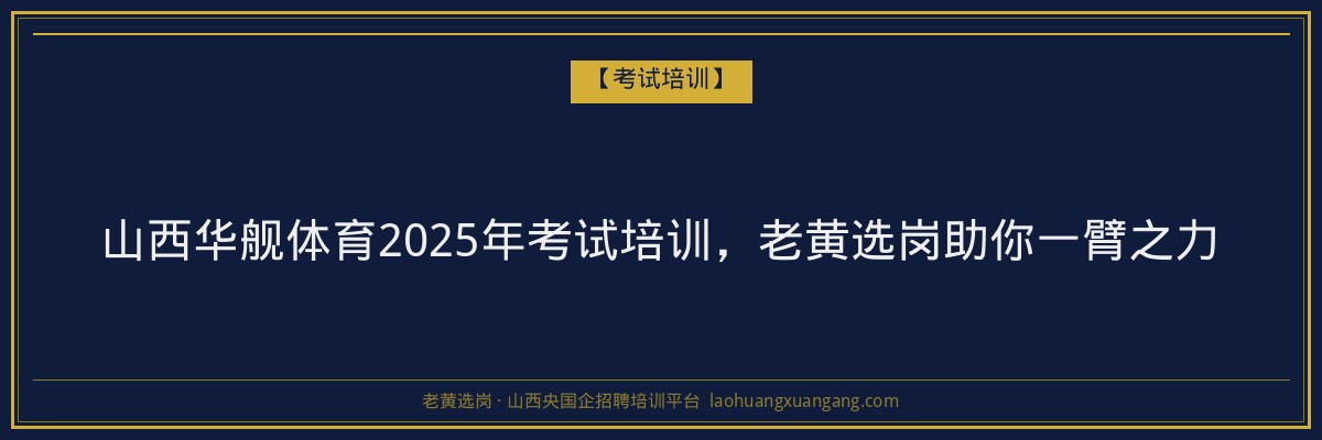 山西华舰体育2025年考试培训,老黄选岗助你一臂之力 - 老黄选岗