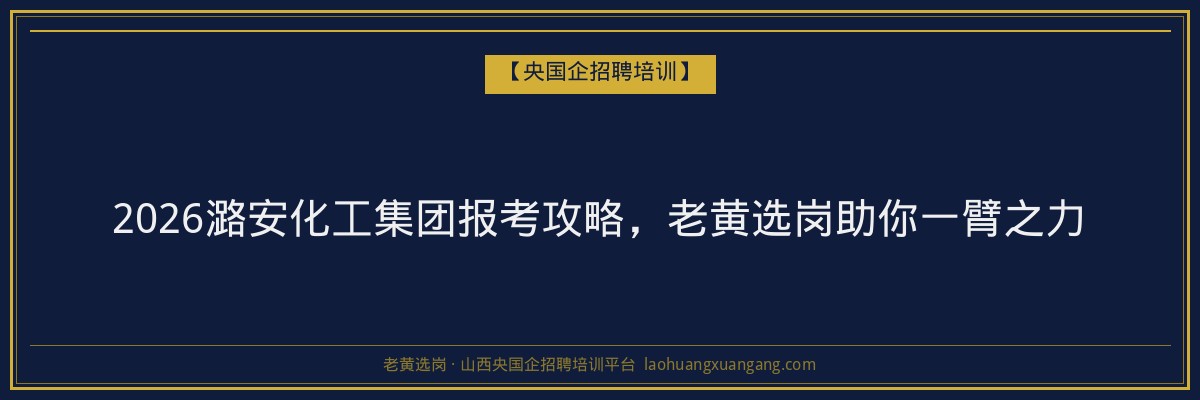 2026潞安化工集团报考攻略,老黄选岗助你一臂之力 - 老黄选岗