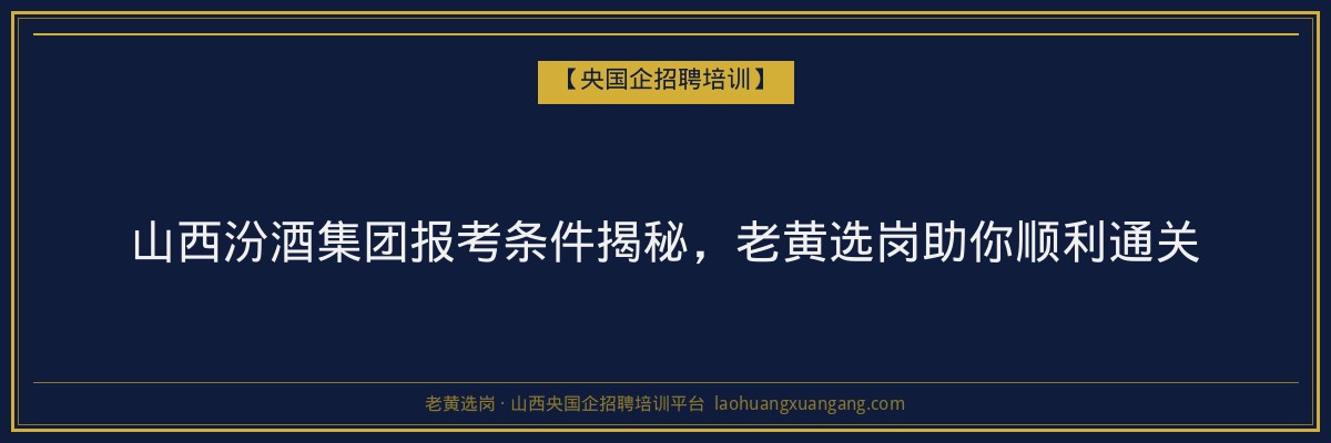 山西汾酒集团报考条件揭秘,老黄选岗助你顺利通关 - 老黄选岗