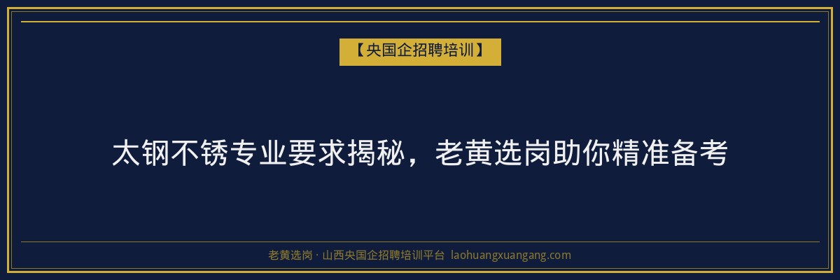 太钢不锈专业要求揭秘，老黄选岗助你精准备考 - 老黄选岗
