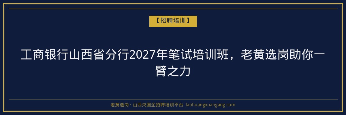 工商银行山西省分行2027年笔试培训班，老黄选岗助你一臂之力 - 老黄选岗