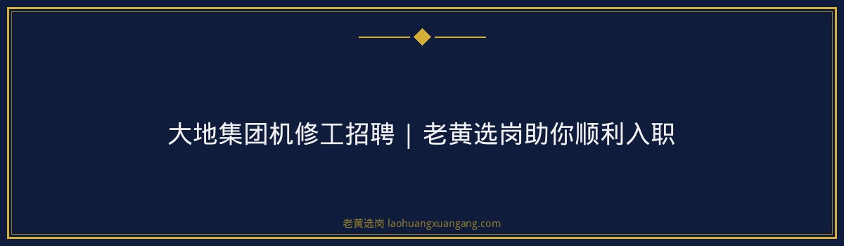 大地集团机修工招聘 | 老黄选岗助你顺利入职 - 要点