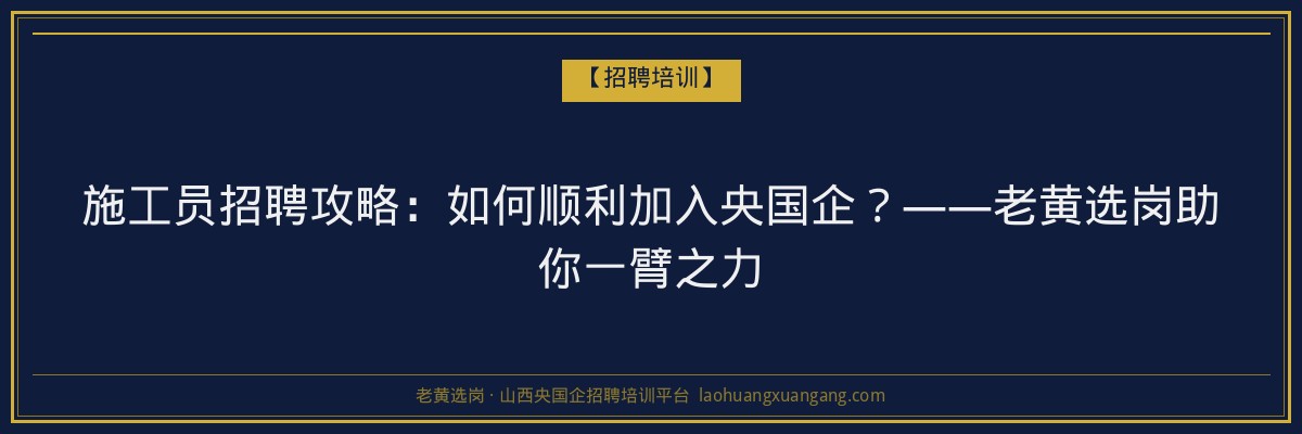 施工员招聘攻略:如何顺利加入央国企?——老黄选岗助你一臂之力 - 老黄选岗