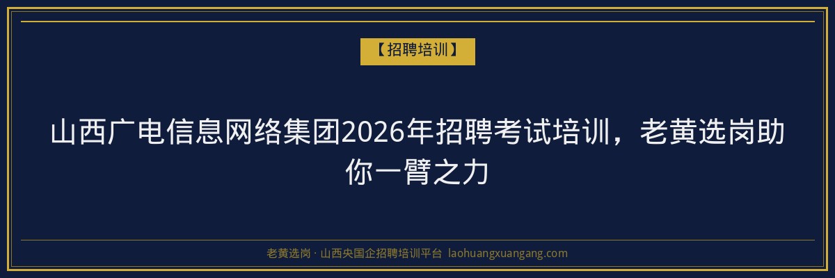 山西广电信息网络集团2026年招聘考试培训，老黄选岗助你一臂之力 - 老黄选岗