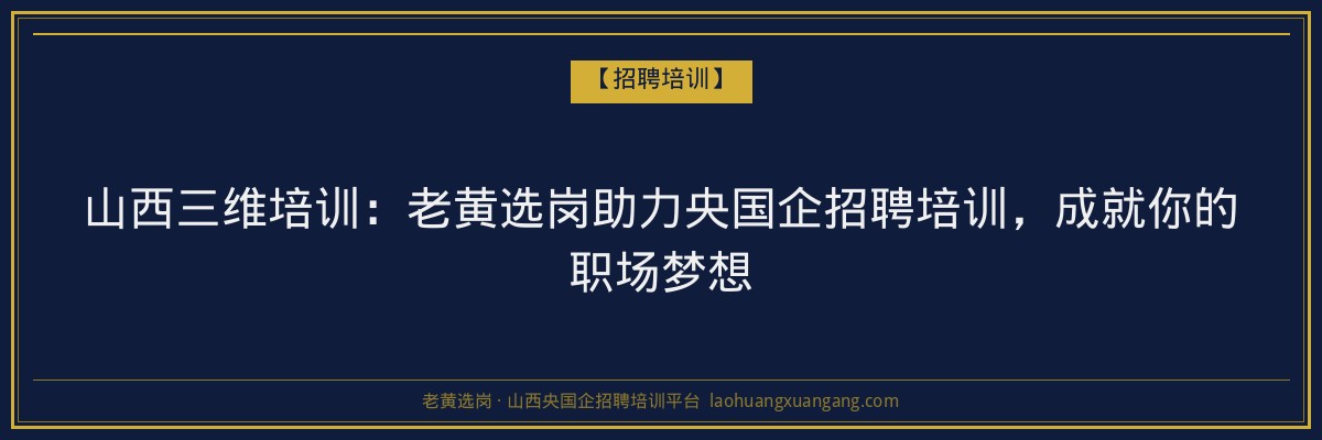 山西三维培训：老黄选岗助力央国企招聘培训，成就你的职场梦想 - 老黄选岗