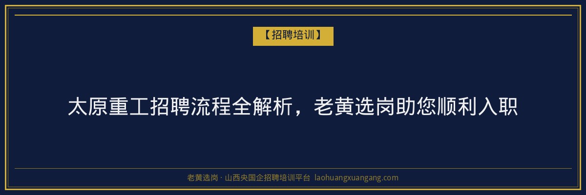 太原重工招聘流程全解析，老黄选岗助您顺利入职 - 老黄选岗