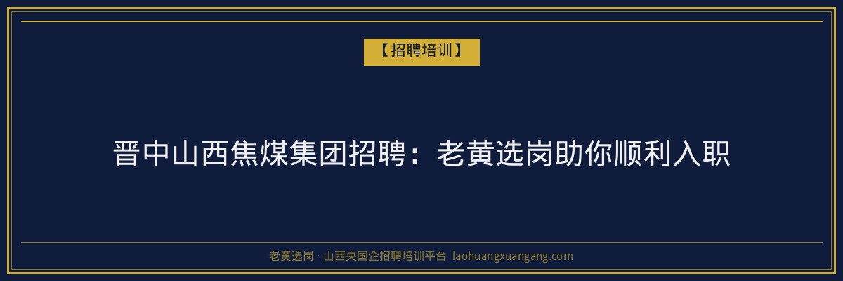 晋中山西焦煤集团招聘：老黄选岗助你顺利入职 - 老黄选岗