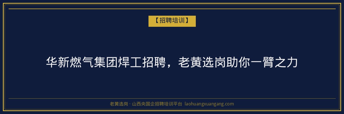 华新燃气集团焊工招聘,老黄选岗助你一臂之力 - 老黄选岗