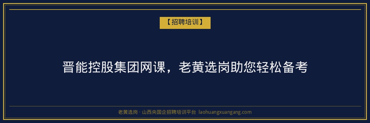 晋能控股集团网课,老黄选岗助您轻松备考 - 老黄选岗