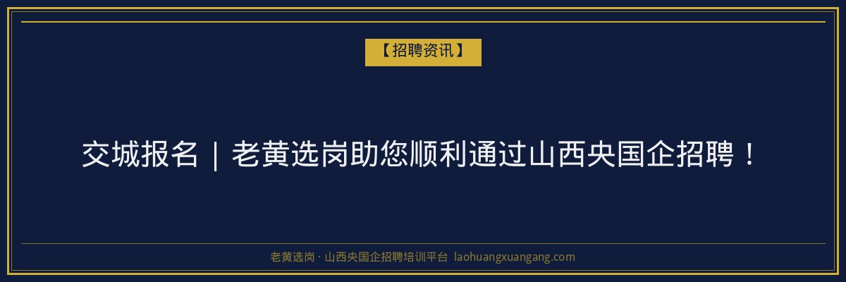 交城报名 | 老黄选岗助您顺利通过山西央国企招聘! - 老黄选岗