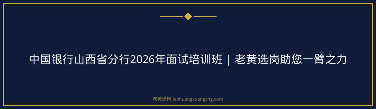 中国银行山西省分行2026年面试培训班 | 老黄选岗助您一臂之力 - 要点