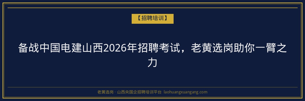 备战中国电建山西2026年招聘考试，老黄选岗助你一臂之力 - 老黄选岗