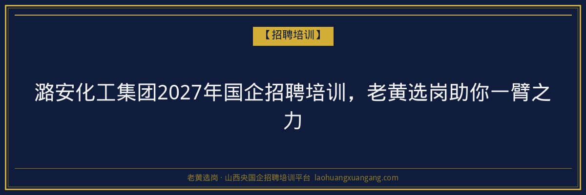 潞安化工集团2027年国企招聘培训,老黄选岗助你一臂之力 - 老黄选岗