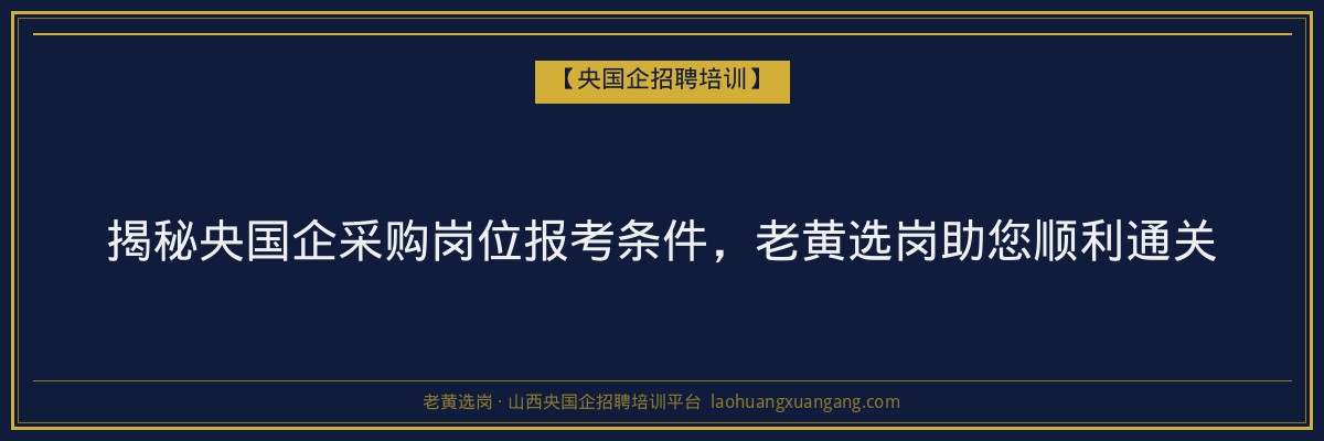 揭秘央国企采购岗位报考条件，老黄选岗助您顺利通关 - 老黄选岗