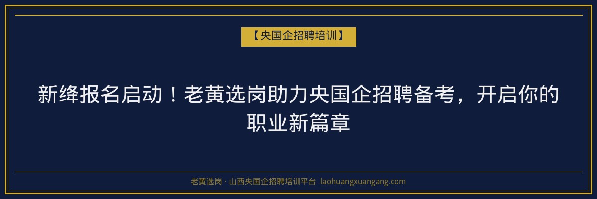 新绛报名启动！老黄选岗助力央国企招聘备考，开启你的职业新篇章 - 老黄选岗