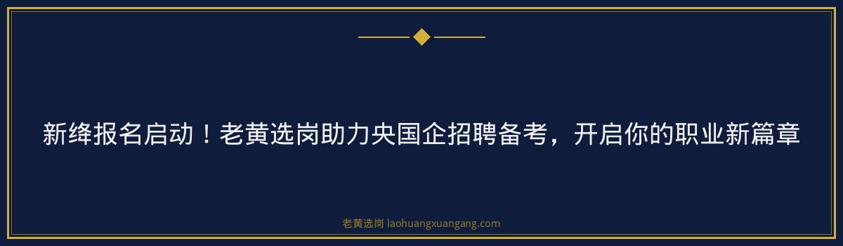 新绛报名启动！老黄选岗助力央国企招聘备考，开启你的职业新篇章 - 要点