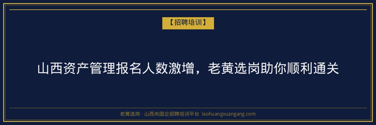 山西资产管理报名人数激增,老黄选岗助你顺利通关 - 老黄选岗