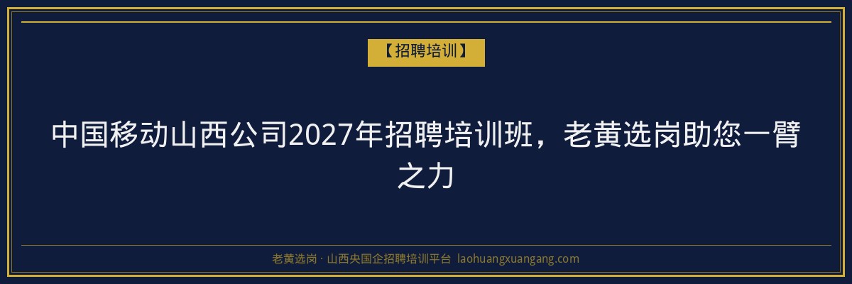 中国移动山西公司2027年招聘培训班，老黄选岗助您一臂之力 - 老黄选岗