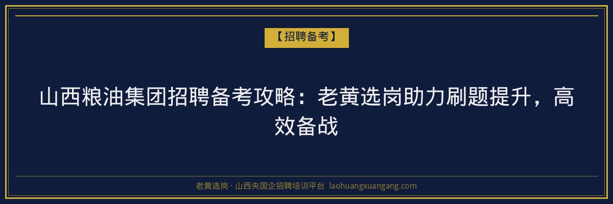 山西粮油集团招聘备考攻略:老黄选岗助力刷题提升,高效备战 - 老黄选岗